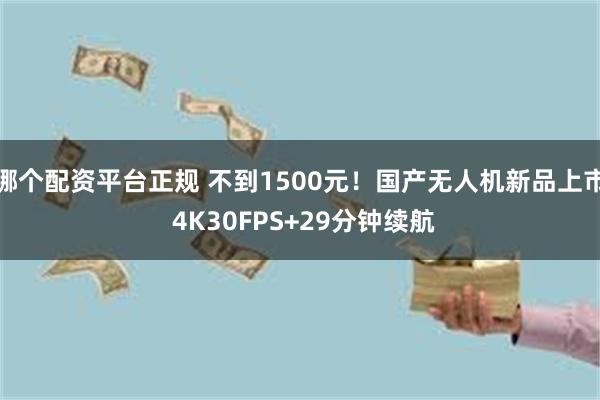 哪个配资平台正规 不到1500元！国产无人机新品上市 4K30FPS+29分钟续航