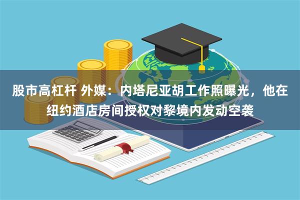 股市高杠杆 外媒：内塔尼亚胡工作照曝光，他在纽约酒店房间授权对黎境内发动空袭