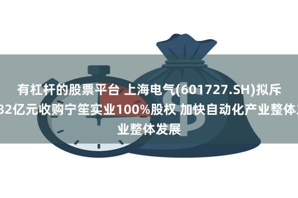 有杠杆的股票平台 上海电气(601727.SH)拟斥30.82亿元收购宁笙实业100%股权 加快自动化产业整体发展