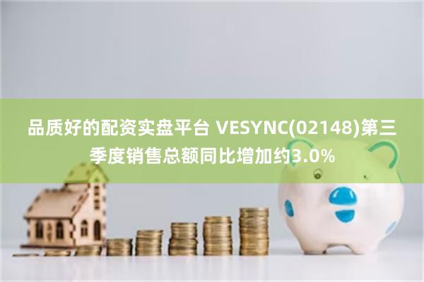 品质好的配资实盘平台 VESYNC(02148)第三季度销售总额同比增加约3.0%