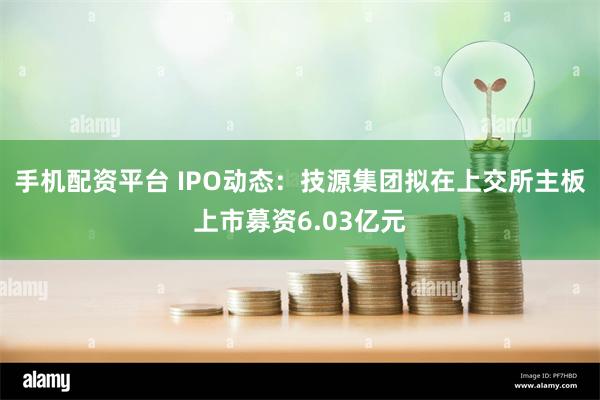 手机配资平台 IPO动态：技源集团拟在上交所主板上市募资6.03亿元