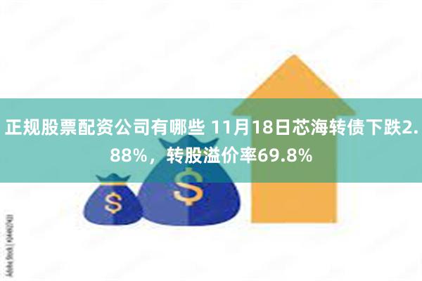 正规股票配资公司有哪些 11月18日芯海转债下跌2.88%，转股溢价率69.8%