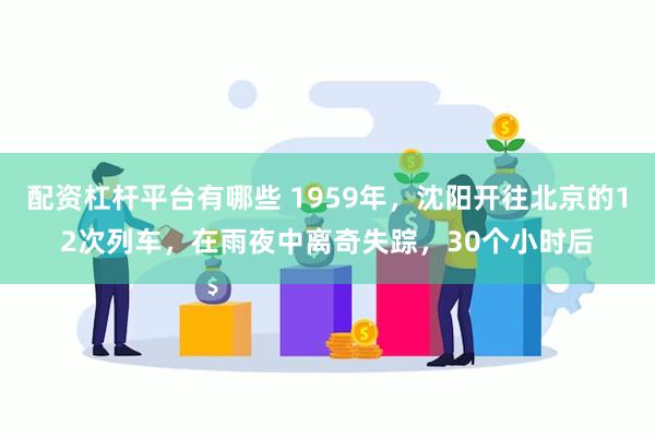 配资杠杆平台有哪些 1959年，沈阳开往北京的12次列车，在雨夜中离奇失踪，30个小时后