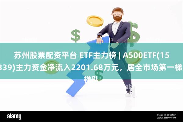 苏州股票配资平台 ETF主力榜 | A500ETF(159339)主力资金净流入2201.68万元，居全市场第一梯队