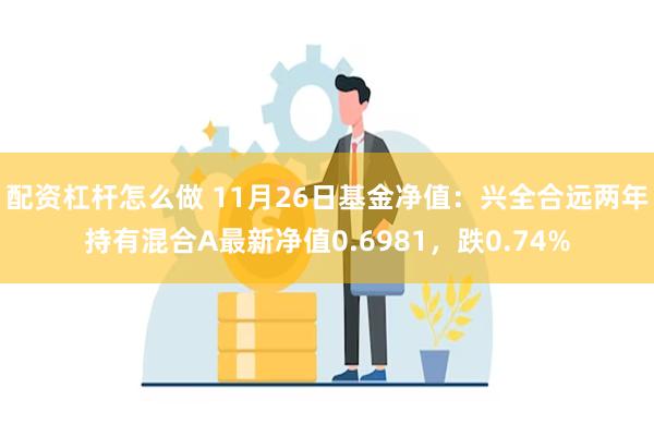 配资杠杆怎么做 11月26日基金净值：兴全合远两年持有混合A最新净值0.6981，跌0.74%