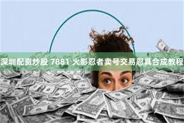 深圳配资炒股 7881 火影忍者卖号交易忍具合成教程