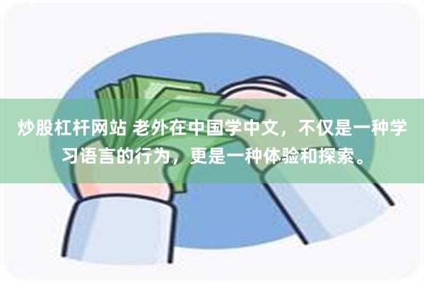 炒股杠杆网站 老外在中国学中文，不仅是一种学习语言的行为，更是一种体验和探索。