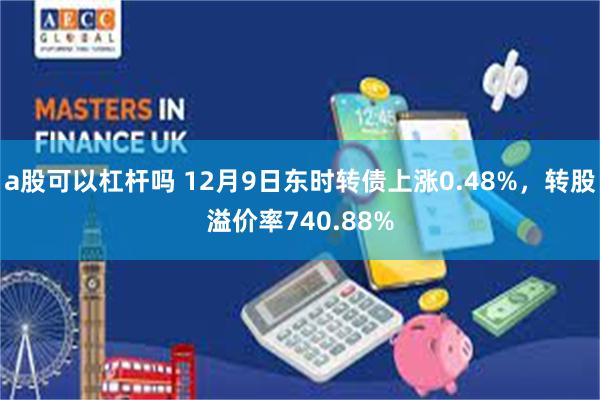 a股可以杠杆吗 12月9日东时转债上涨0.48%，转股溢价率740.88%