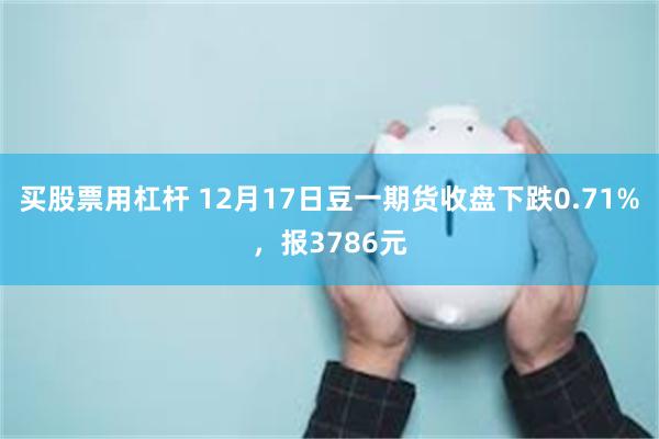 买股票用杠杆 12月17日豆一期货收盘下跌0.71%，报3786元