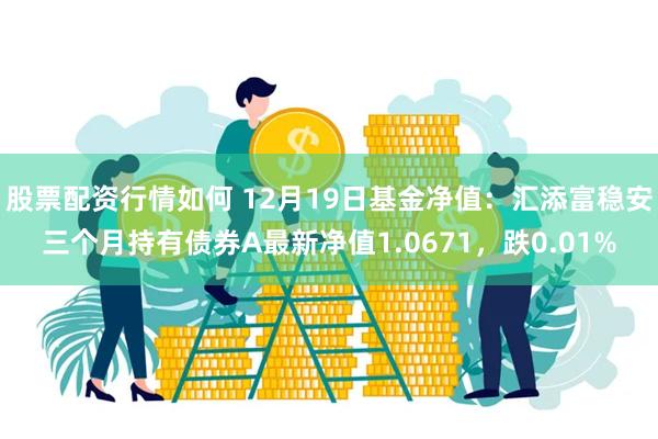 股票配资行情如何 12月19日基金净值：汇添富稳安三个月持有债券A最新净值1.0671，跌0.01%