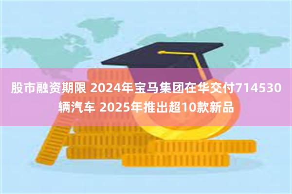 股市融资期限 2024年宝马集团在华交付714530辆汽车 2025年推出超10款新品