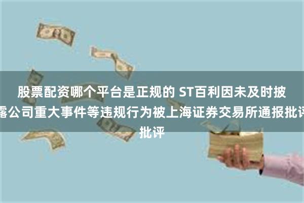 股票配资哪个平台是正规的 ST百利因未及时披露公司重大事件等违规行为被上海证券交易所通报批评