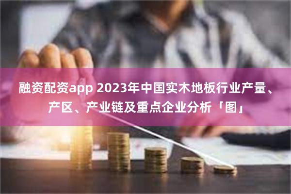 融资配资app 2023年中国实木地板行业产量、产区、产业链及重点企业分析「图」