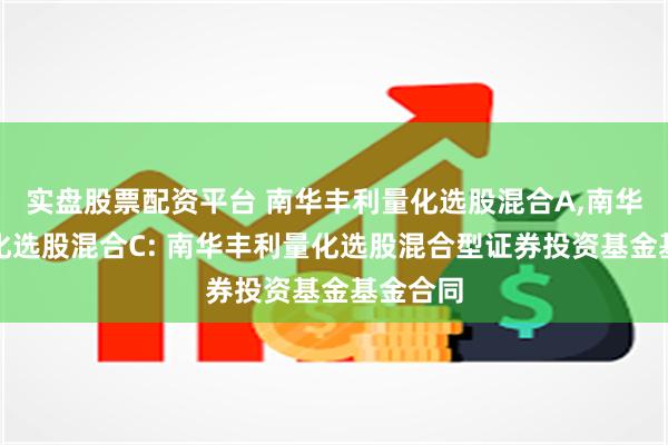 实盘股票配资平台 南华丰利量化选股混合A,南华丰利量化选股混合C: 南华丰利量化选股混合型证券投资基金基金合同