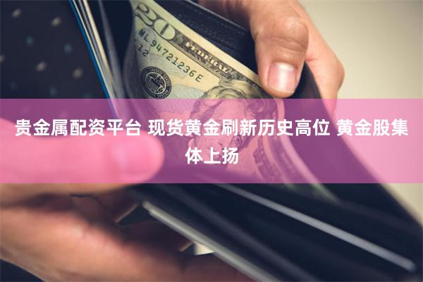 贵金属配资平台 现货黄金刷新历史高位 黄金股集体上扬