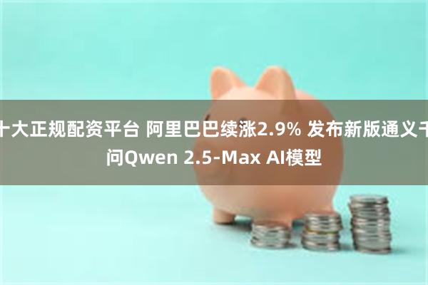 十大正规配资平台 阿里巴巴续涨2.9% 发布新版通义千问Qwen 2.5-Max AI模型