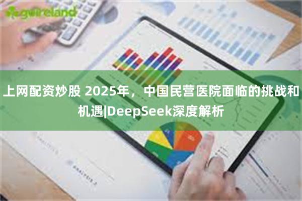 上网配资炒股 2025年，中国民营医院面临的挑战和机遇|DeepSeek深度解析