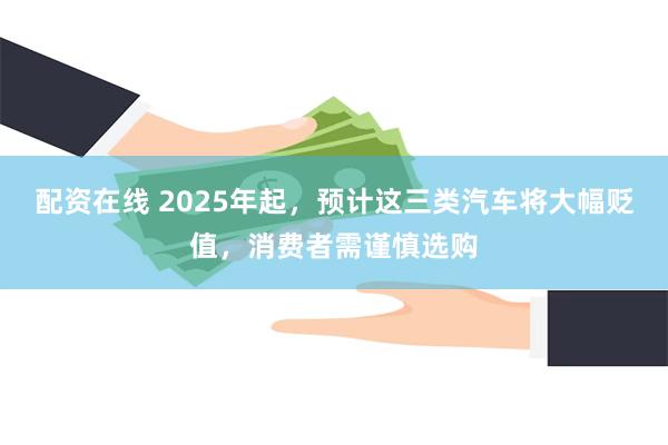 配资在线 2025年起，预计这三类汽车将大幅贬值，消费者需谨慎选购