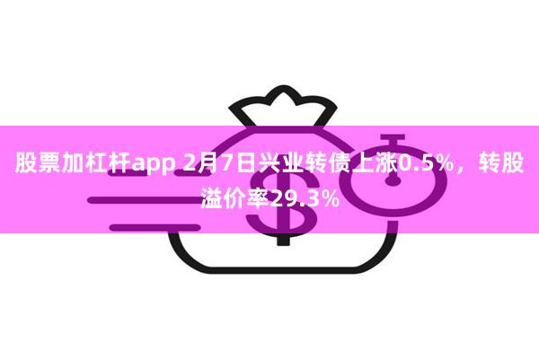 股票加杠杆app 2月7日兴业转债上涨0.5%，转股溢价率29.3%