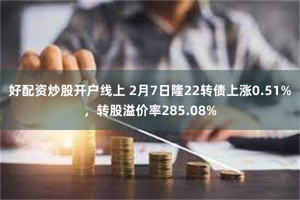 好配资炒股开户线上 2月7日隆22转债上涨0.51%，转股溢价率285.08%