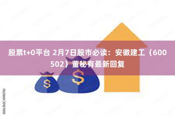 股票t+0平台 2月7日股市必读：安徽建工（600502）董秘有最新回复