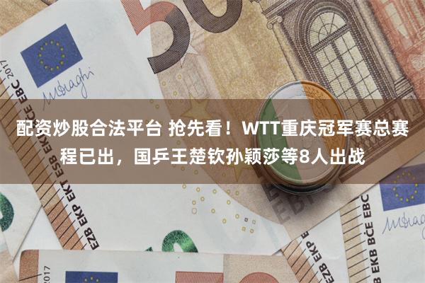 配资炒股合法平台 抢先看！WTT重庆冠军赛总赛程已出，国乒王楚钦孙颖莎等8人出战