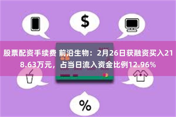 股票配资手续费 前沿生物：2月26日获融资买入218.63万元，占当日流入资金比例12.96%