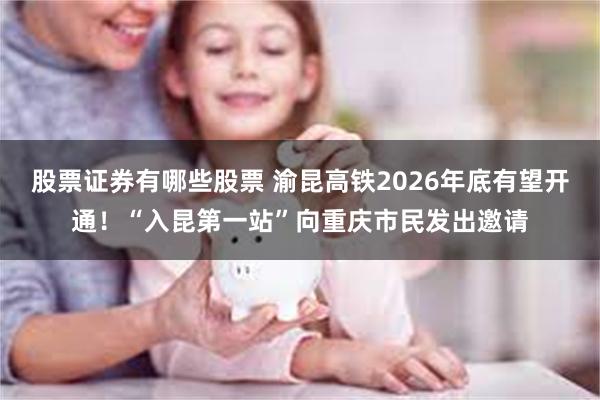 股票证券有哪些股票 渝昆高铁2026年底有望开通！“入昆第一站”向重庆市民发出邀请