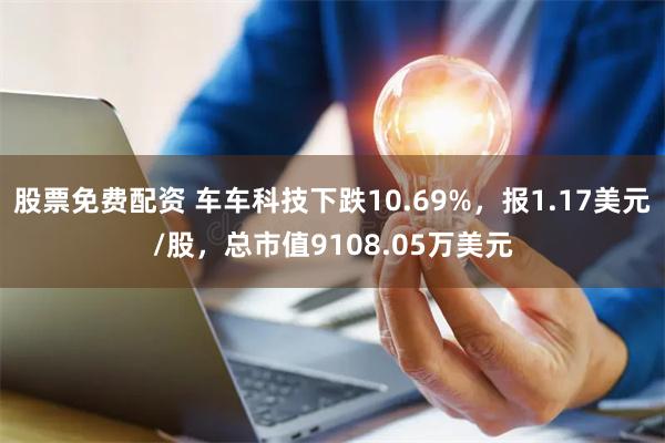 股票免费配资 车车科技下跌10.69%，报1.17美元/股，总市值9108.05万美元