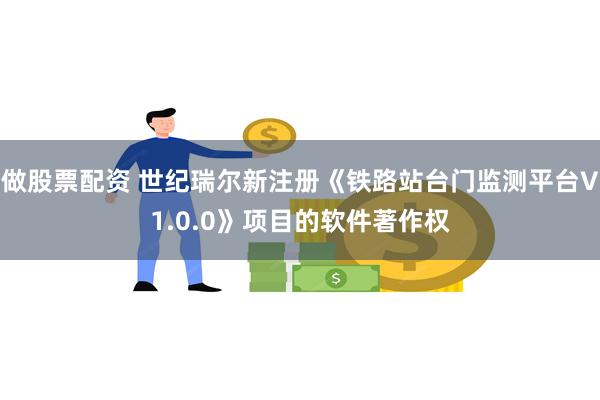 做股票配资 世纪瑞尔新注册《铁路站台门监测平台V1.0.0》项目的软件著作权