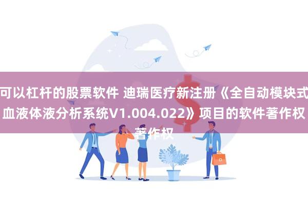 可以杠杆的股票软件 迪瑞医疗新注册《全自动模块式血液体液分析系统V1.004.022》项目的软件著作权