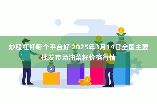 炒股杠杆哪个平台好 2025年3月14日全国主要批发市场油菜籽价格行情