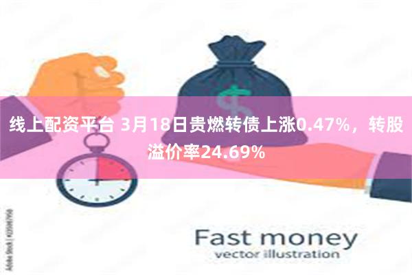 线上配资平台 3月18日贵燃转债上涨0.47%，转股溢价率24.69%