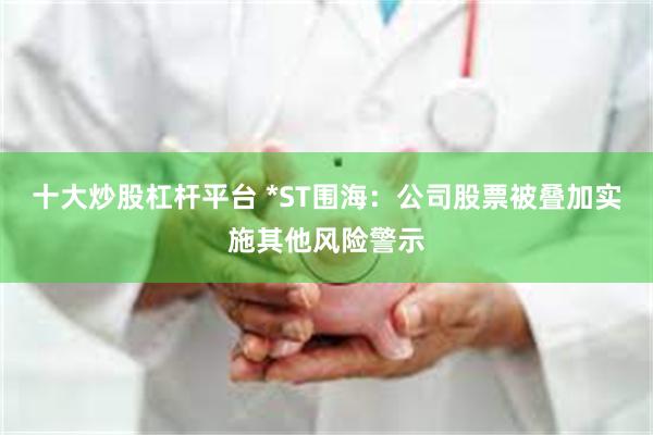 十大炒股杠杆平台 *ST围海：公司股票被叠加实施其他风险警示