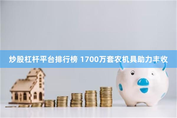 炒股杠杆平台排行榜 1700万套农机具助力丰收